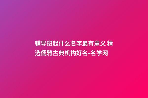 辅导班起什么名字最有意义 精选儒雅古典机构好名-名学网-第1张-公司起名-玄机派